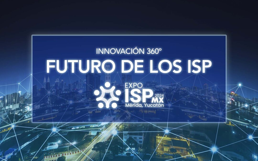 El Futuro de los ISPs: Innovación 360° en EXPO ISP MX 2024